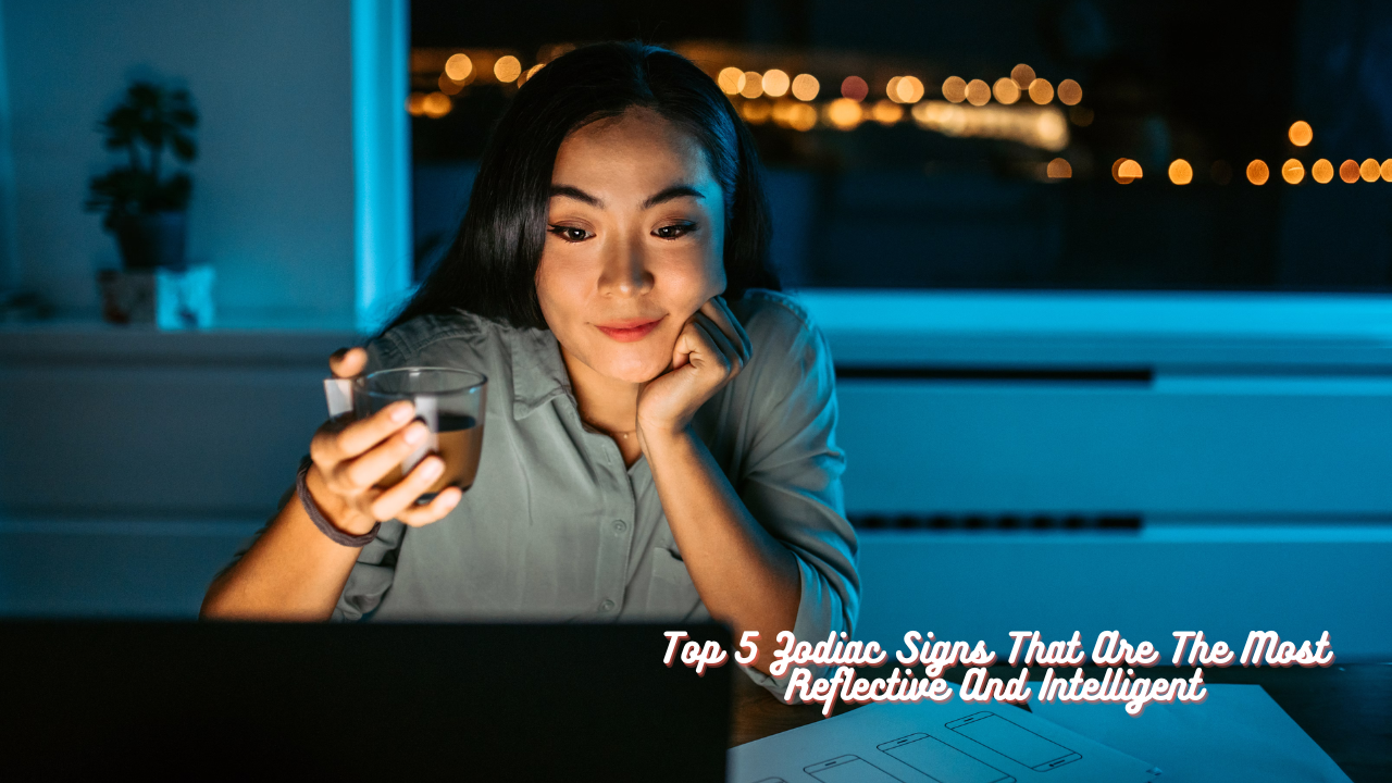 Top 5 Zodiac Signs That Are The Most Reflective And Intelligent